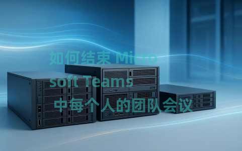 如何结束 Microsoft Teams 中每个人的团队会议？